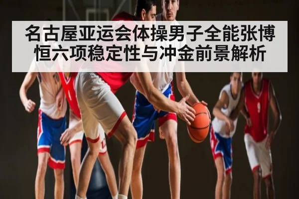 名古屋亚运会体操男子全能张博恒六项稳定性与冲金前景解析 - C7C7
