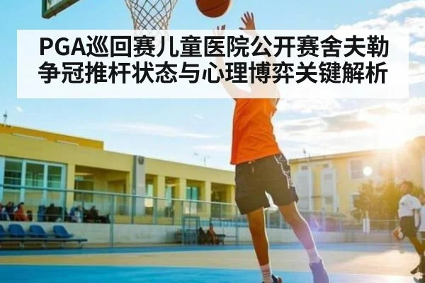 PGA巡回赛儿童医院公开赛舍夫勒争冠推杆状态与心理博弈关键解析